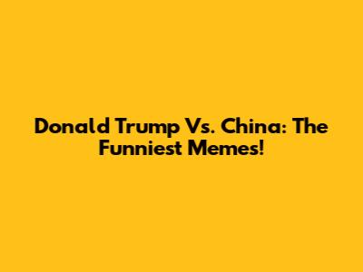 Donald Trump Vs. China: The Funniest Memes!