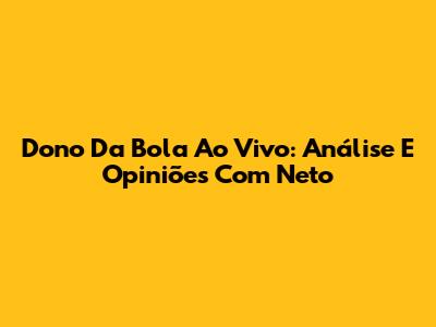 Dono Da Bola Ao Vivo: Análise E Opiniões Com Neto