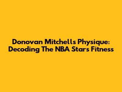Donovan Mitchell's Physique: Decoding The NBA Star's Fitness