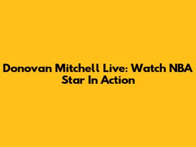 Donovan Mitchell Live: Watch NBA Star In Action