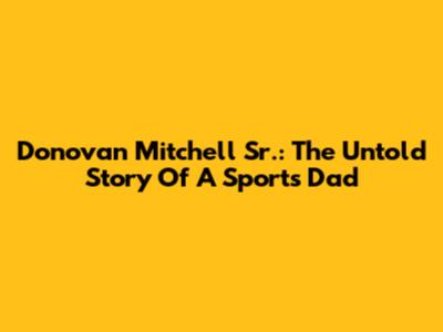 Donovan Mitchell Sr.: The Untold Story Of A Sports Dad
