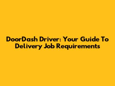 DoorDash Driver: Your Guide To Delivery Job Requirements