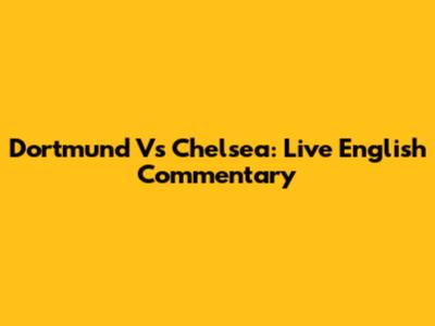 Dortmund Vs Chelsea: Live English Commentary