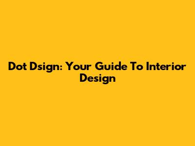 Dot Dsign: Your Guide To Interior Design