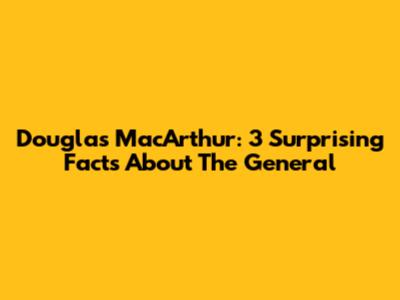 Douglas MacArthur: 3 Surprising Facts About The General
