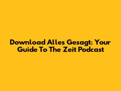 Download 'Alles Gesagt': Your Guide To The Zeit Podcast