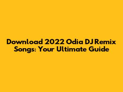 Download 2022 Odia DJ Remix Songs: Your Ultimate Guide