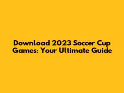 Download 2023 Soccer Cup Games: Your Ultimate Guide