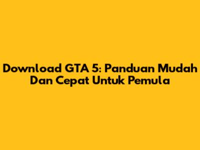 Download GTA 5: Panduan Mudah Dan Cepat Untuk Pemula