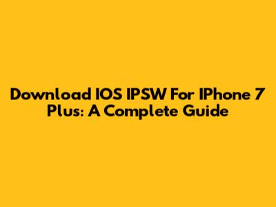 Download IOS IPSW For IPhone 7 Plus: A Complete Guide
