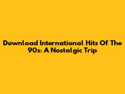 Download International Hits Of The 90s: A Nostalgic Trip
