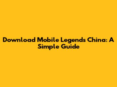 Download Mobile Legends China: A Simple Guide