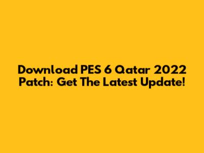 Download PES 6 Qatar 2022 Patch: Get The Latest Update!