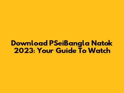 Download PSeiBangla Natok 2023: Your Guide To Watch