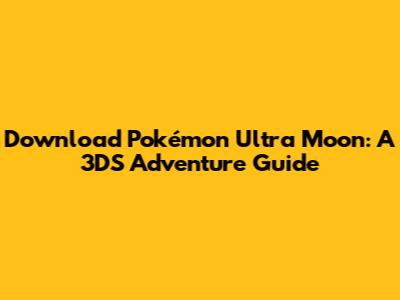 Download Pokémon Ultra Moon: A 3DS Adventure Guide