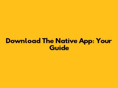 Download The Native App: Your Guide