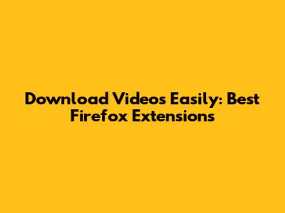 Download Videos Easily: Best Firefox Extensions