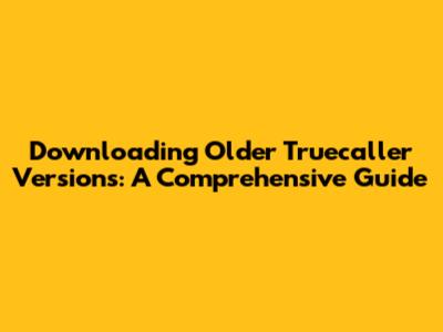 Downloading Older Truecaller Versions: A Comprehensive Guide