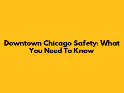 Downtown Chicago Safety: What You Need To Know
