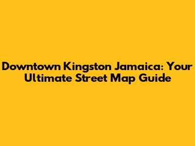 Downtown Kingston Jamaica: Your Ultimate Street Map Guide