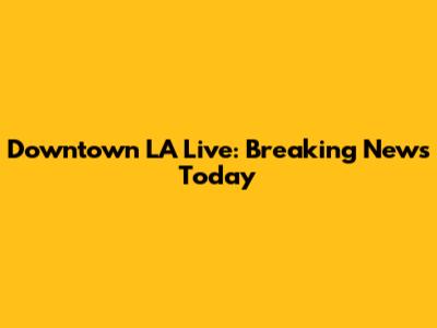 Downtown LA Live: Breaking News Today