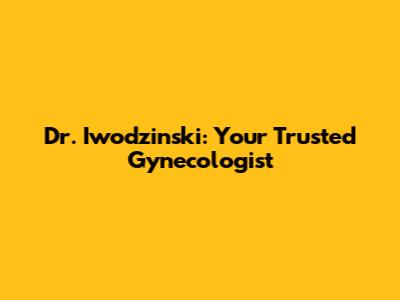 Dr. Iwodzinski: Your Trusted Gynecologist