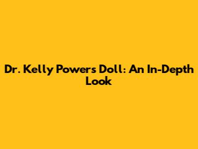 Dr. Kelly Powers Doll: An In-Depth Look