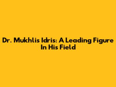Dr. Mukhlis Idris: A Leading Figure In His Field