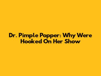 Dr. Pimple Popper: Why We're Hooked On Her Show