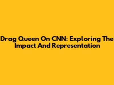 Drag Queen On CNN: Exploring The Impact And Representation