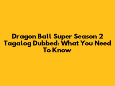 Dragon Ball Super Season 2 Tagalog Dubbed: What You Need To Know