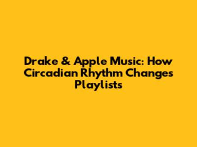 Drake & Apple Music: How Circadian Rhythm Changes Playlists