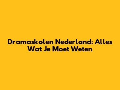Dramaskolen Nederland: Alles Wat Je Moet Weten