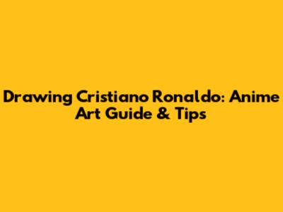 Drawing Cristiano Ronaldo: Anime Art Guide & Tips