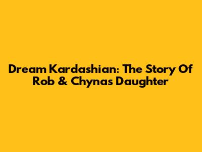 Dream Kardashian: The Story Of Rob & Chyna's Daughter