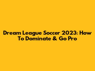Dream League Soccer 2023: How To Dominate & Go Pro