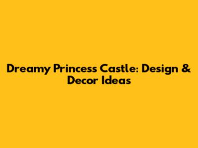 Dreamy Princess Castle: Design & Decor Ideas