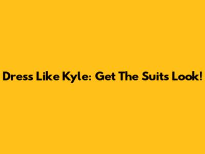 Dress Like Kyle: Get The Suits Look!