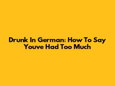 Drunk In German: How To Say You've Had Too Much