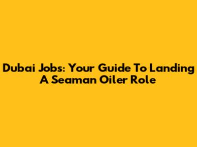 Dubai Jobs: Your Guide To Landing A Seaman Oiler Role