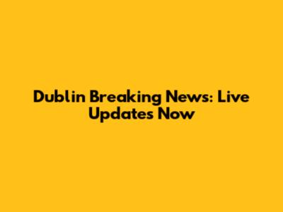 Dublin Breaking News: Live Updates Now