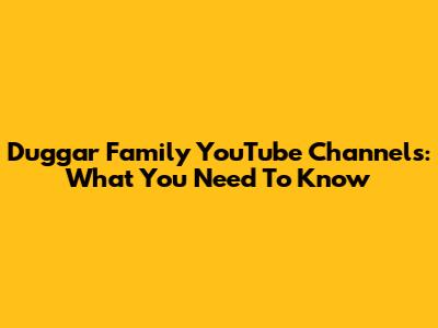 Duggar Family YouTube Channels: What You Need To Know