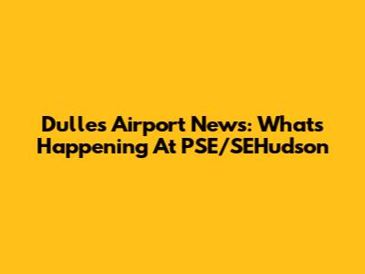 Dulles Airport News: What's Happening At PSE/SEHudson
