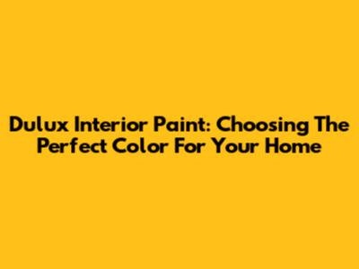 Dulux Interior Paint: Choosing The Perfect Color For Your Home