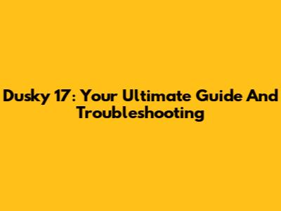 Dusky 17: Your Ultimate Guide And Troubleshooting