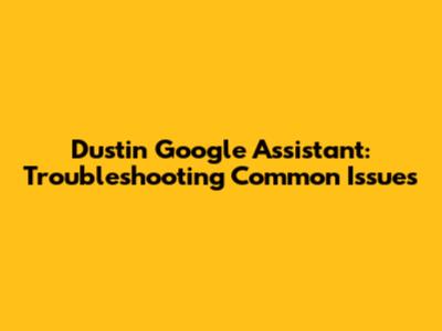 Dustin Google Assistant: Troubleshooting Common Issues