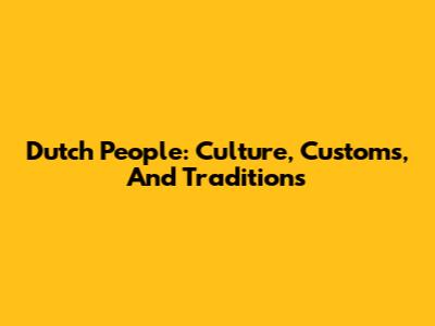 Dutch People: Culture, Customs, And Traditions