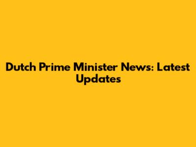 Dutch Prime Minister News: Latest Updates