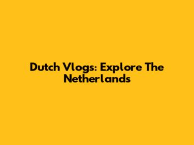 Dutch Vlogs: Explore The Netherlands