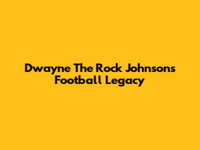 Dwayne 'The Rock' Johnson's Football Legacy
